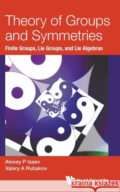 Theory of Groups and Symmetries: Finite Groups, Lie Groups, and Lie Algebras Alexey P. Isaev Valery A. Rubakov 9789813236851 World Scientific Publishing Company