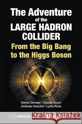 Adventure Of The Large Hadron Collider, The: From The Big Bang To The Higgs Boson Daniel Denegri (Cnrs/in2p3, France, Cea/ Claude Guyot (Cea/irfu, France & Paris-s Andreas Hoecker (Cern, Switzerland) 9789813237117 World Scientific Publishing Co Pte Ltd