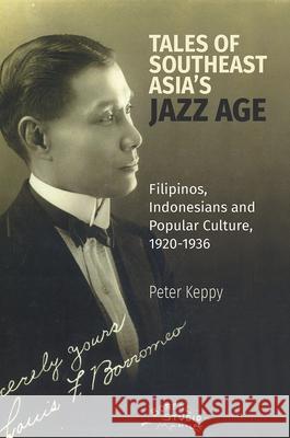 Tales of Southeast Asia's Jazz Age: Filipinos, Indonesians and Popular Culture, 1920-1936 Keppy, Peter 9789813250512 National University of Singapore Press