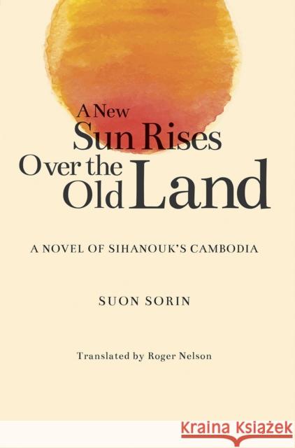 A New Sun Rises Over the Old Land: A Novel of Sihanouk's Cambodia Suon Sorin Roger Nelson  9789813250772