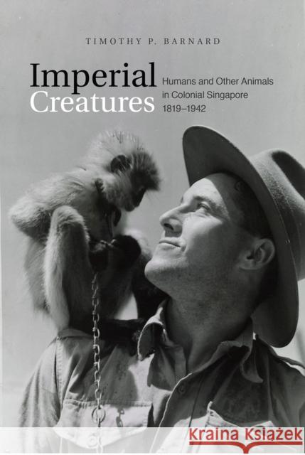 Imperial Creatures: Humans and Other Animals in Colonial Singapore, 1819-1942 Timothy P. Barnard 9789813250871 National University of Singapore Press