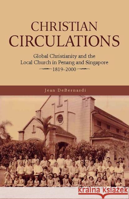 Christian Circulations: Global Christianity and the Local Church in Penang and Singapore, 1819-2000 Jean Debernardi 9789813251090 National University of Singapore Press