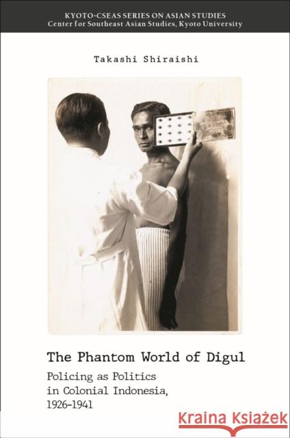 The Phantom World of Digul: Policing as Politics in Colonial Indonesia, 1926-1941 Takashi Shiraishi 9789813251410