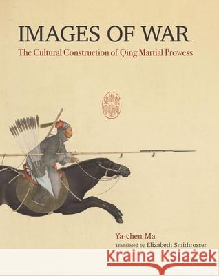 Images of War: The Cultural Construction of Qing Martial Prowess Ma Ya-Chen 9789813252127 National University of Singapore Press