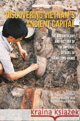 Discovering Vietnam's Ancient Capital: The Archaeology and History of the Imperial Citadel of Thang Long-Hanoi Andrew Hardy Tien ??ng Nguyen 9789813252295 National University of Singapore Press