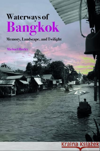 Waterways of Bangkok: Memory, Landscape and Twilight Mike Hurley 9789813252783 NUS Press