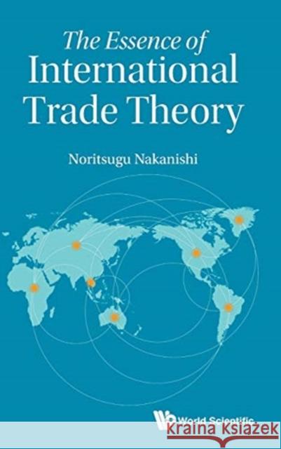 The Essence of International Trade Theory Nakanishi Noritsugu 9789813273818 World Scientific Publishing Company