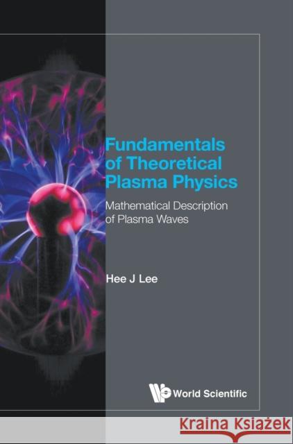 Fundamentals of Theoretical Plasma Physics: Mathematical Description of Plasma Waves Hee J. Lee 9789813276758 World Scientific Publishing Company