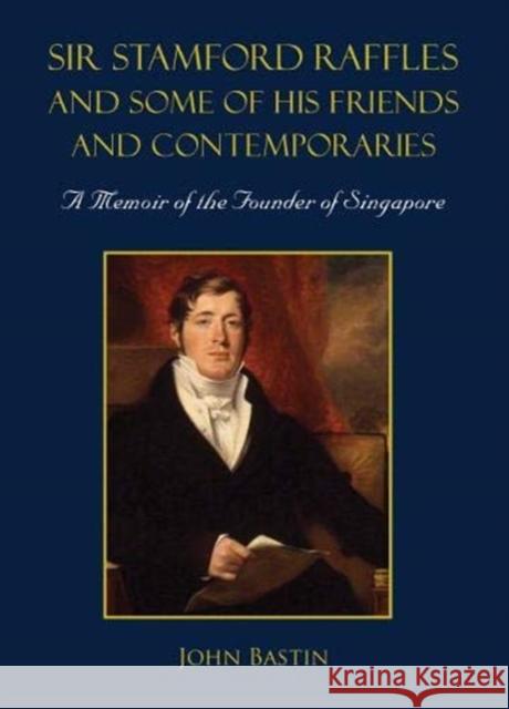 Sir Stamford Raffles and Some of His Friends and Contemporaries: A Memoir of the Founder of Singapore John Bastin 9789813277663 Wspc/Ecnup