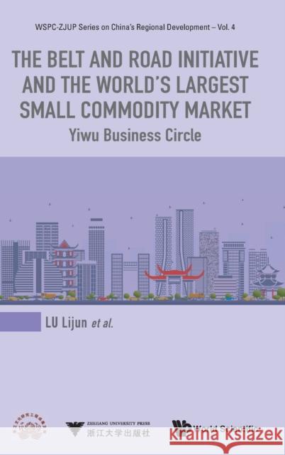 Belt and Road Initiative and the World's Largest Small Commodity Market, The: Yiwu Business Circle Lu, Lijun 9789813279599