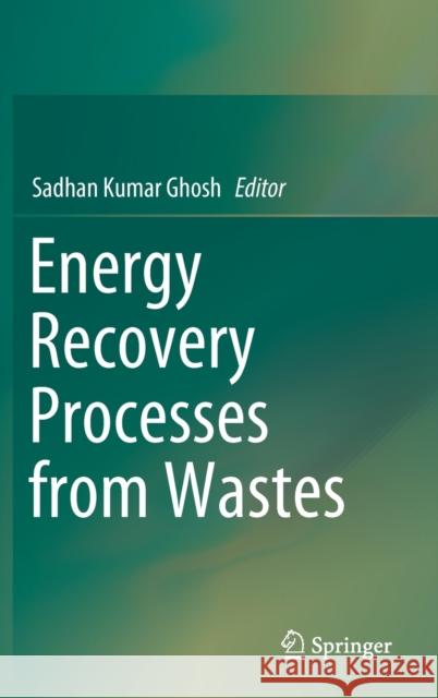 Energy Recovery Processes from Wastes Sadhan Kumar Ghosh 9789813292277