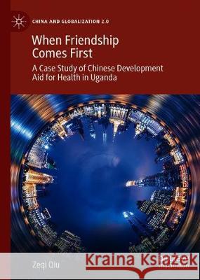 When Friendship Comes First: A Case Study of Chinese Development Aid for Health in Uganda Qiu, Zeqi 9789813293076 Palgrave MacMillan