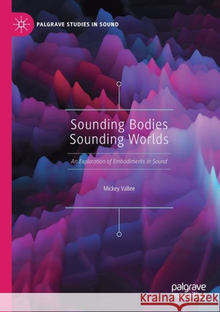 Sounding Bodies Sounding Worlds: An Exploration of Embodiments in Sound Vallee, Mickey 9789813293298 Springer Singapore