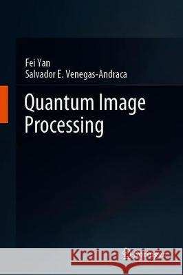 Quantum Image Processing Fei Yan Salvador E. Venegas-Andraca 9789813293304 Springer