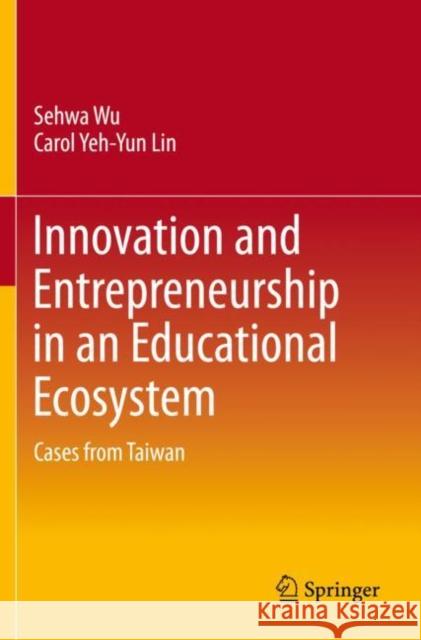 Innovation and Entrepreneurship in an Educational Ecosystem: Cases from Taiwan Sehwa Wu Carol Yeh Lin 9789813294479 Springer
