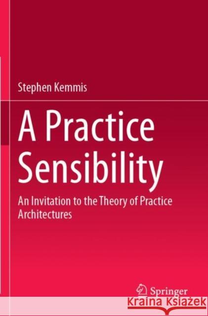 A Practice Sensibility: An Invitation to the Theory of Practice Architectures Kemmis, Stephen 9789813295414
