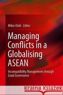 Managing Conflicts in a Globalizing ASEAN: Incompatibility Management Through Good Governance Oishi, Mikio 9789813295698