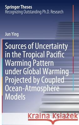 Sources of Uncertainty in the Tropical Pacific Warming Pattern Under Global Warming Projected by Coupled Ocean-Atmosphere Models Ying, Jun 9789813298439 Springer