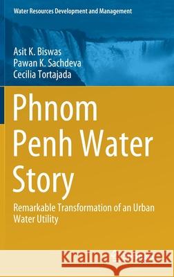 Phnom Penh Water Story: Remarkable Transformation of an Urban Water Utility Asit K. Biswas Pawan Sachdeva Cecilia Tortajada 9789813340640 Springer