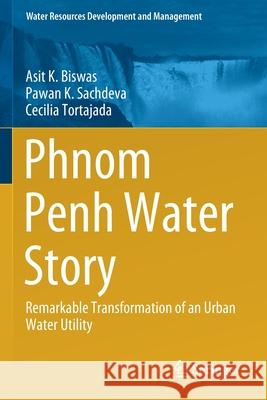 Phnom Penh Water Story: Remarkable Transformation of an Urban Water Utility Asit K. Biswas Pawan K. Sachdeva Cecilia Tortajada 9789813340671 Springer