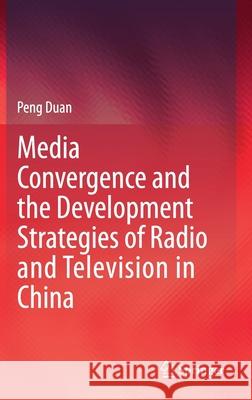 Media Convergence and the Development Strategies of Radio and Television in China Peng Duan 9789813341487