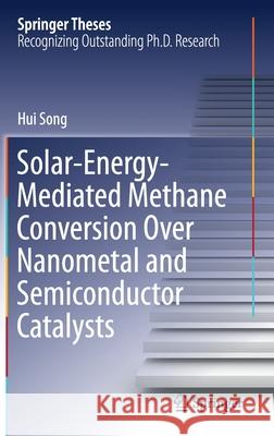 Solar-Energy-Mediated Methane Conversion Over Nanometal and Semiconductor Catalysts Hui Song 9789813341562 Springer