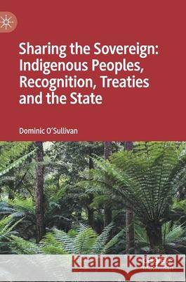 Sharing the Sovereign: Indigenous Peoples, Recognition, Treaties and the State Dominic O'Sullivan 9789813341715 Palgrave MacMillan