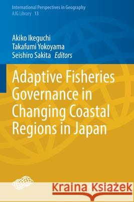 Adaptive Fisheries Governance in Changing Coastal Regions in Japan Akiko Ikeguchi Takafumi Yokoyama Seishiro Sakita 9789813342422 Springer