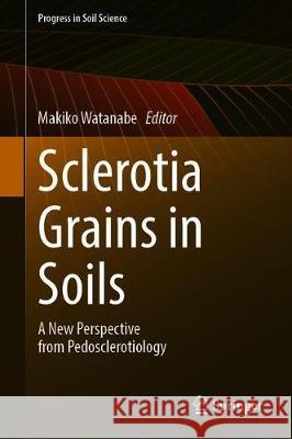 Sclerotia Grains in Soils: A New Perspective from Pedosclerotiology Makiko Watanabe 9789813342514