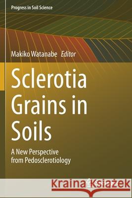 Sclerotia Grains in Soils: A New Perspective from Pedosclerotiology Watanabe, Makiko 9789813342545 Springer Singapore