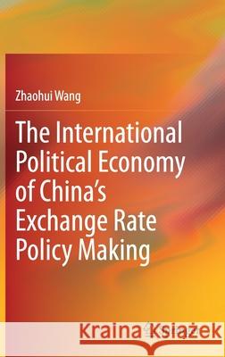 The International Political Economy of China's Exchange Rate Policy Making Zhaohui Wang 9789813345775 Springer