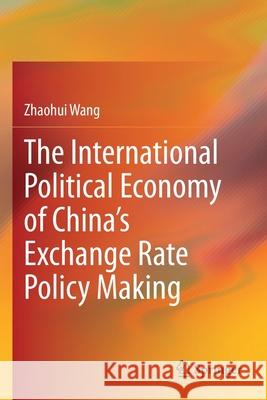 The International Political Economy of China's Exchange Rate Policy Making Wang, Zhaohui 9789813345805