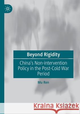 Beyond Rigidity: China's Non-Intervention Policy in the Post-Cold War Period Ren, Mu 9789813346253 Springer Singapore