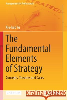 The Fundamental Elements of Strategy: Concepts, Theories and Cases Xiu-bao Yu 9789813347151 Springer Verlag, Singapore