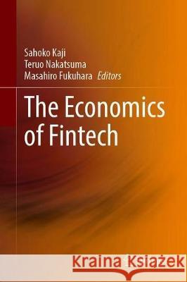 The Economics of Fintech Sahoko Kaji Teruo Nakatsuma Masahiro Fukuhara 9789813349124