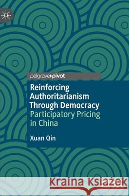 Reinforcing Authoritarianism Through Democracy: Participatory Pricing in China Xuan Qin 9789813349551 Palgrave Pivot