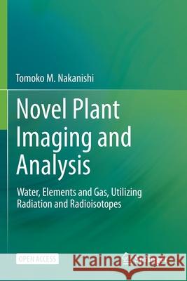Novel Plant Imaging and Analysis: Water, Elements and Gas, Utilizing Radiation and Radioisotopes Tomoko M. Nakanishi 9789813349940 Springer