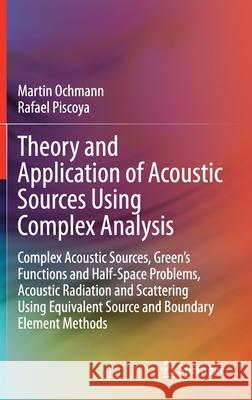 Theory and Application of Acoustic Sources Using Complex Analysis: Complex Acoustic Sources, Green's Functions and Half-Space Problems, Acoustic Radia Martin Ochmann Rafael Piscoya 9789813360396 Springer