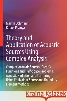 Theory and Application of Acoustic Sources Using Complex Analysis: Complex Acoustic Sources, Green's Functions and Half-Space Problems, Acoustic Radia Martin Ochmann Rafael Piscoya 9789813360426 Springer