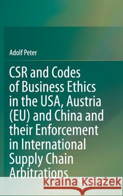 Csr and Codes of Business Ethics in the Usa, Austria (Eu) and China and Their Enforcement in International Supply Chain Arbitrations Adolf Peter 9789813360723