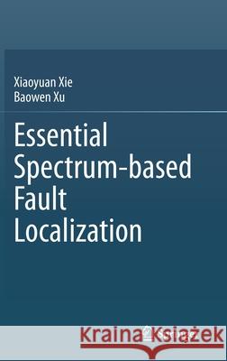 Essential Spectrum-Based Fault Localization Xiaoyuan Xie Baowen Xu 9789813361782