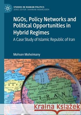 Ngos, Policy Networks and Political Opportunities in Hybrid Regimes: A Case Study of Islamic Republic of Iran Moheimany, Mohsen 9789813362260 Springer Singapore