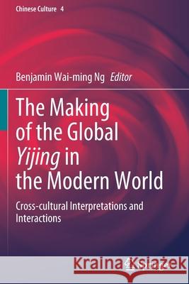 The Making of the Global Yijing in the Modern World: Cross-Cultural Interpretations and Interactions Ng, Benjamin Wai-Ming 9789813362307 Springer Singapore