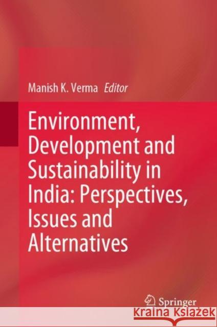 Environment, Development and Sustainability in India: Perspectives, Issues and Alternatives Manish K. Verma 9789813362475