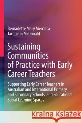 Sustaining Communities of Practice with Early Career Teachers: Supporting Early Career Teachers in Australian and International Primary and Secondary Bernadette Mary Mercieca Jacquelin McDonald 9789813363564