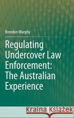 Regulating Undercover Law Enforcement: The Australian Experience Brendon Murphy 9789813363809 Springer