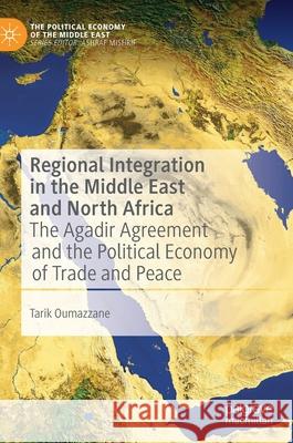 Regional Integration in the Middle East and North Africa: The Agadir Agreement and the Political Economy of Trade and Peace Tarik Oumazzane 9789813364516 Palgrave MacMillan