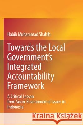 Towards the Local Government's Integrated Accountability Framework: A Critical Lesson from Socio-Environmental Issues in Indonesia Shahib, Habib Muhammad 9789813366190 Springer Singapore