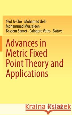 Advances in Metric Fixed Point Theory and Applications Yeol Je Cho Mohamed Jleli Mohammad Mursaleen 9789813366466