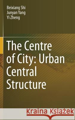 The Centre of City: Urban Central Structure Beixiang Shi Junyan Yang Yi Zheng 9789813366749